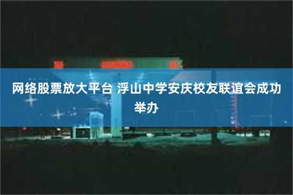 网络股票放大平台 浮山中学安庆校友联谊会成功举办