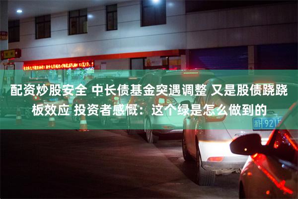 配资炒股安全 中长债基金突遇调整 又是股债跷跷板效应 投资者感慨：这个绿是怎么做到的