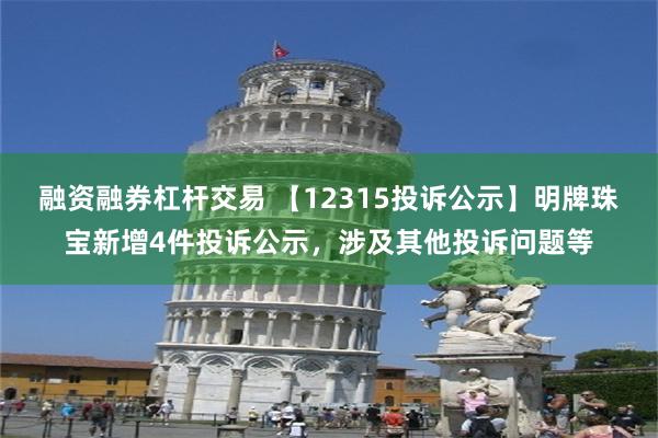 融资融券杠杆交易 【12315投诉公示】明牌珠宝新增4件投诉公示，涉及其他投诉问题等