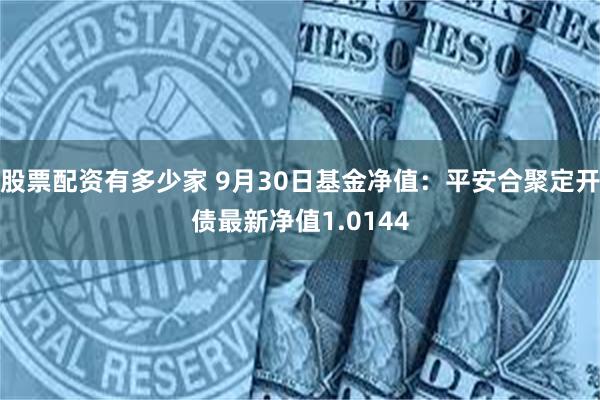 股票配资有多少家 9月30日基金净值：平安合聚定开债最新净值1.0144