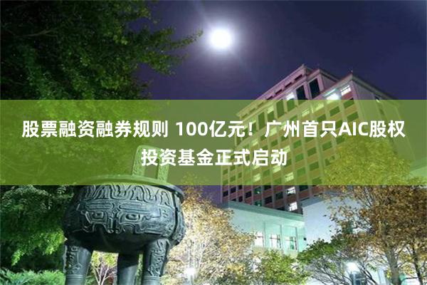 股票融资融券规则 100亿元！广州首只AIC股权投资基金正式启动