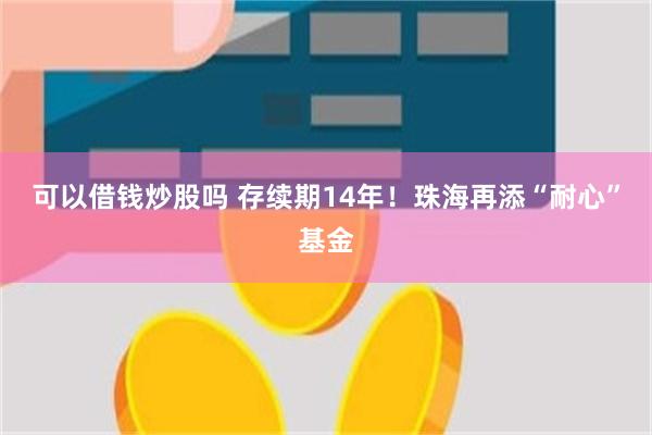 可以借钱炒股吗 存续期14年！珠海再添“耐心”基金