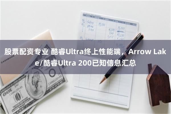 股票配资专业 酷睿Ultra终上性能端，Arrow Lake/酷睿Ultra 200已知信息汇总