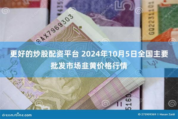 更好的炒股配资平台 2024年10月5日全国主要批发市场韭黄价格行情