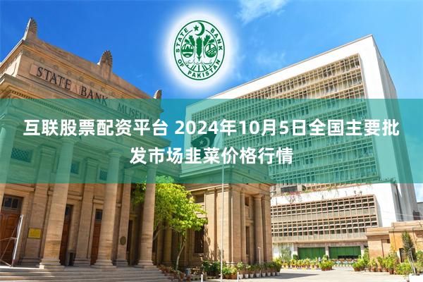 互联股票配资平台 2024年10月5日全国主要批发市场韭菜价格行情