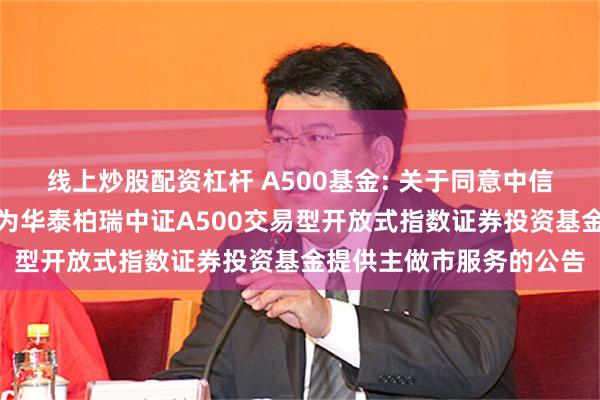 线上炒股配资杠杆 A500基金: 关于同意中信建投证券股份有限公司为华泰柏瑞中证A500交易型开放式指数证券投资基金提供主做市服务的公告