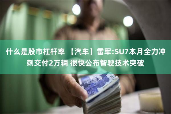 什么是股市杠杆率 【汽车】雷军:SU7本月全力冲刺交付2万辆 很快公布智驶技术突破