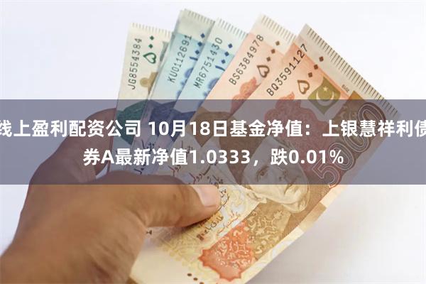 线上盈利配资公司 10月18日基金净值：上银慧祥利债券A最新净值1.0333，跌0.01%