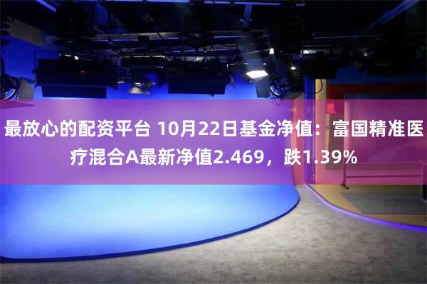 最放心的配资平台 10月22日基金净值：富国精准医疗混合A最新净值2.469，跌1.39%