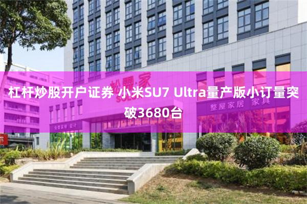 杠杆炒股开户证券 小米SU7 Ultra量产版小订量突破3680台