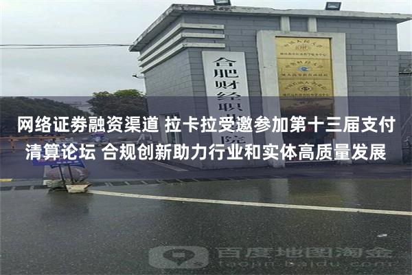 网络证劵融资渠道 拉卡拉受邀参加第十三届支付清算论坛 合规创新助力行业和实体高质量发展