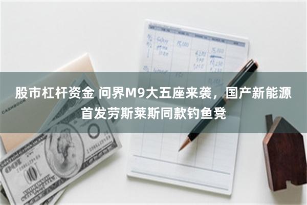 股市杠杆资金 问界M9大五座来袭，国产新能源首发劳斯莱斯同款钓鱼凳