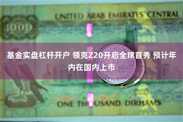 基金实盘杠杆开户 领克Z20开启全球首秀 预计年内在国内上市