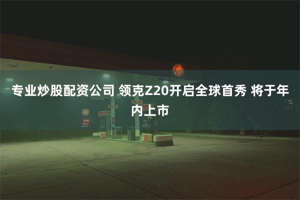 专业炒股配资公司 领克Z20开启全球首秀 将于年内上市