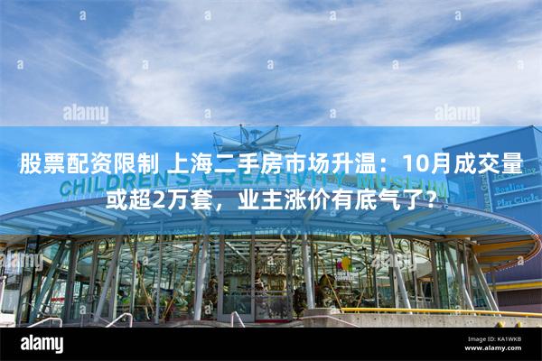 股票配资限制 上海二手房市场升温：10月成交量或超2万套，业主涨价有底气了？