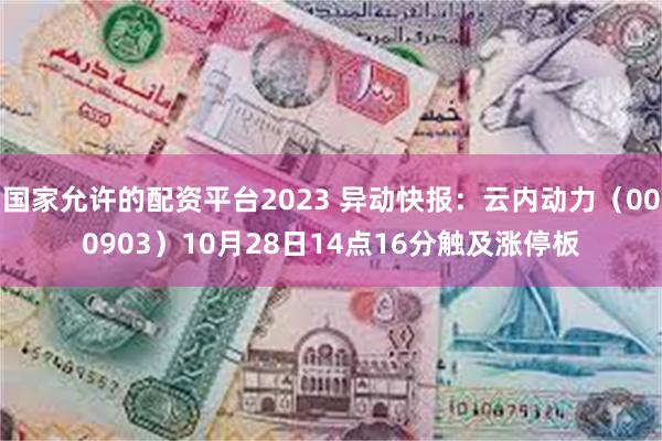 国家允许的配资平台2023 异动快报：云内动力（000903）10月28日14点16分触及涨停板