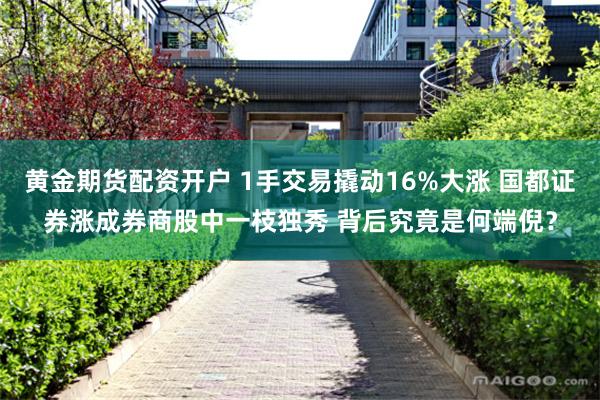 黄金期货配资开户 1手交易撬动16%大涨 国都证券涨成券商股中一枝独秀 背后究竟是何端倪？