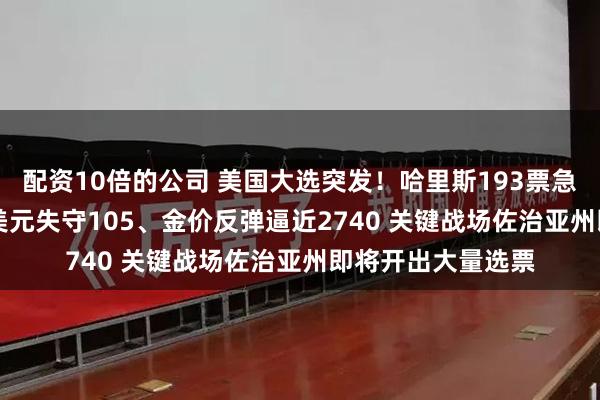 配资10倍的公司 美国大选突发！哈里斯193票急追特朗普216票 美元失守105、金价反弹逼近2740 关键战场佐治亚州即将开出大量选票