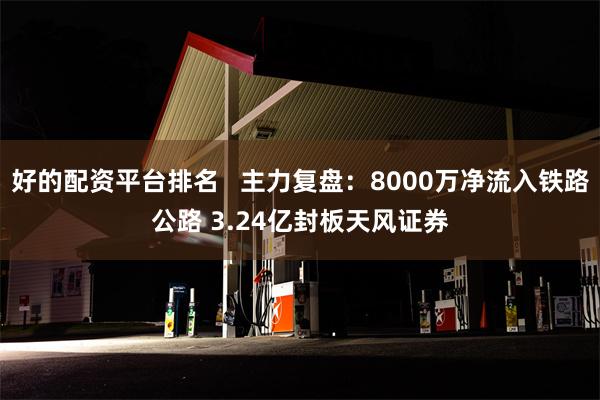 好的配资平台排名   主力复盘：8000万净流入铁路公路 3.24亿封板天风证券