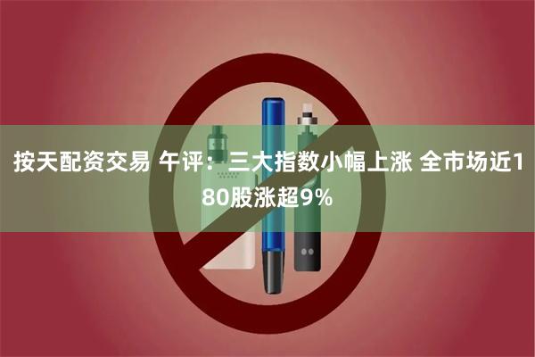 按天配资交易 午评：三大指数小幅上涨 全市场近180股涨超9%