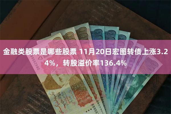 金融类股票是哪些股票 11月20日宏图转债上涨3.24%，转股溢价率136.4%