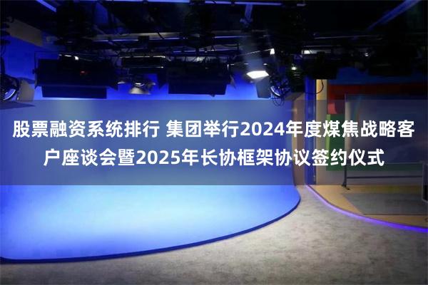 股票融资系统排行 集团举行2024年度煤焦战略客户座谈会暨2025年长协框架协议签约仪式