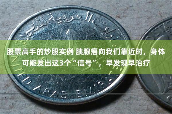 股票高手的炒股实例 胰腺癌向我们靠近时，身体可能发出这3个“信号”，早发现早治疗