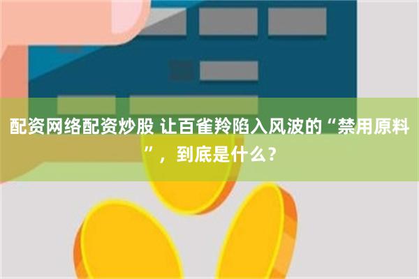 配资网络配资炒股 让百雀羚陷入风波的“禁用原料”，到底是什么？