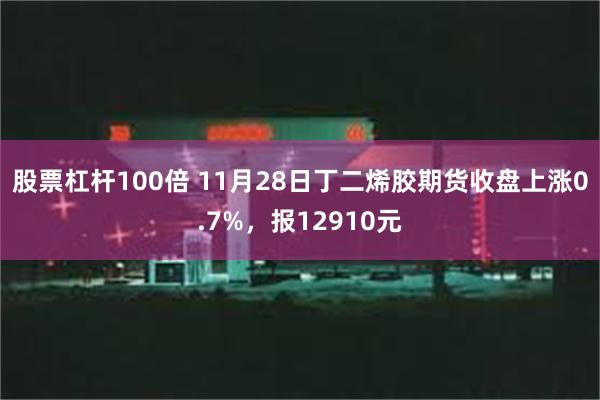 股票杠杆100倍 11月28日丁二烯胶期货收盘上涨0.7%，报12910元