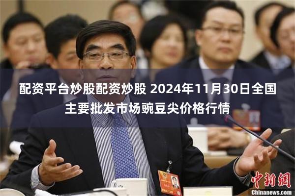 配资平台炒股配资炒股 2024年11月30日全国主要批发市场豌豆尖价格行情