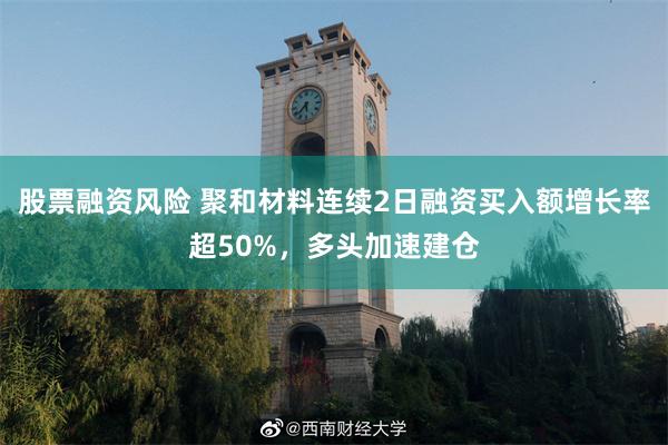 股票融资风险 聚和材料连续2日融资买入额增长率超50%，多头加速建仓