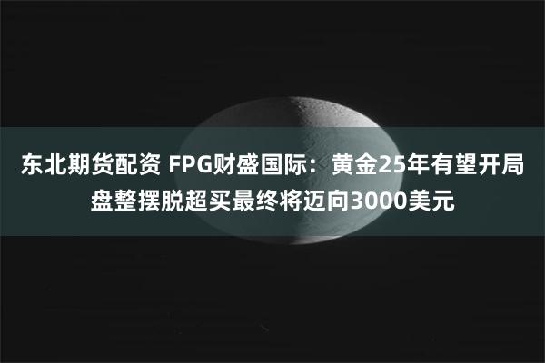 东北期货配资 FPG财盛国际：黄金25年有望开局盘整摆脱超买最终将迈向3000美元