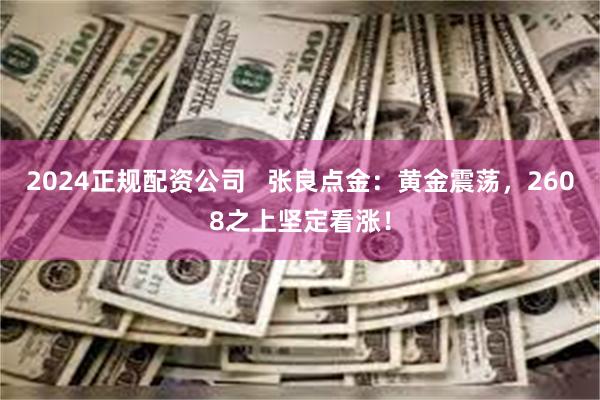 2024正规配资公司   张良点金：黄金震荡，2608之上坚定看涨！