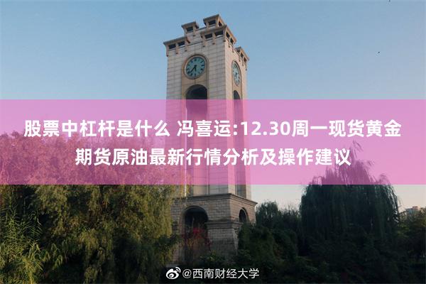 股票中杠杆是什么 冯喜运:12.30周一现货黄金期货原油最新行情分析及操作建议