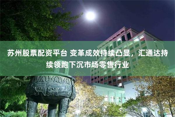 苏州股票配资平台 变革成效持续凸显，汇通达持续领跑下沉市场零售行业