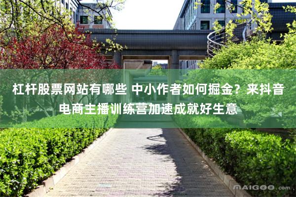 杠杆股票网站有哪些 中小作者如何掘金？来抖音电商主播训练营加速成就好生意