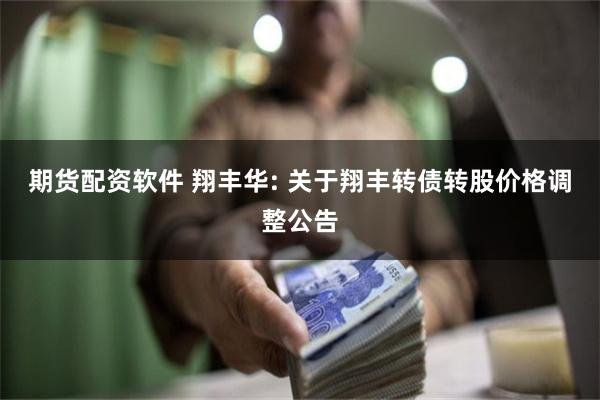 期货配资软件 翔丰华: 关于翔丰转债转股价格调整公告