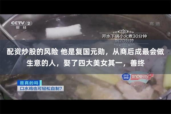 配资炒股的风险 他是复国元勋，从商后成最会做生意的人，娶了四大美女其一，善终