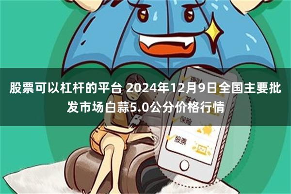 股票可以杠杆的平台 2024年12月9日全国主要批发市场白蒜5.0公分价格行情