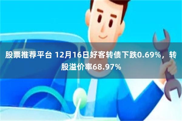 股票推荐平台 12月16日好客转债下跌0.69%，转股溢价率68.97%