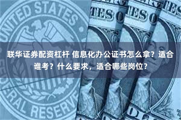 联华证券配资杠杆 信息化办公证书怎么拿？适合谁考？什么要求，适合哪些岗位？