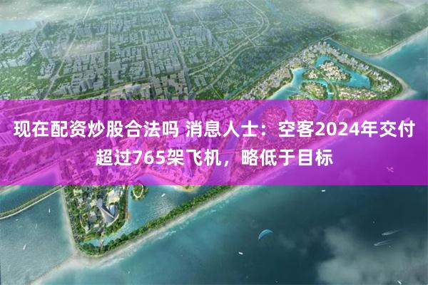 现在配资炒股合法吗 消息人士：空客2024年交付超过765架飞机，略低于目标