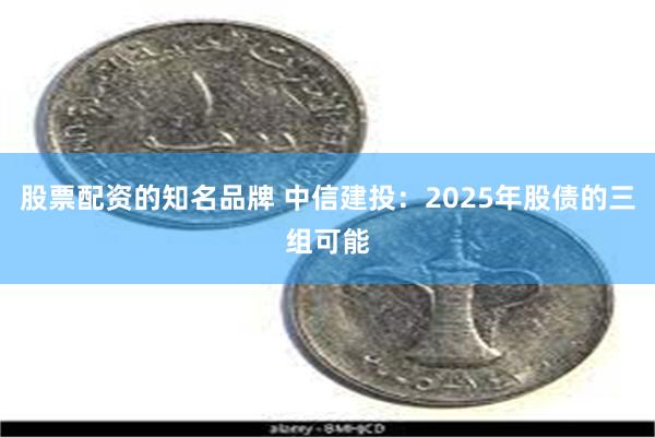 股票配资的知名品牌 中信建投：2025年股债的三组可能