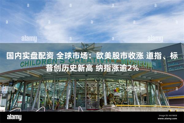 国内实盘配资 全球市场：欧美股市收涨 道指、标普创历史新高 纳指涨逾2%