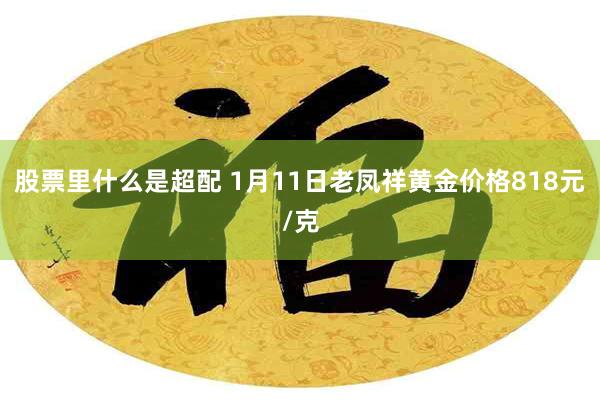 股票里什么是超配 1月11日老凤祥黄金价格818元/克