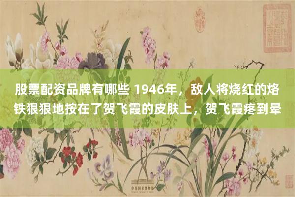 股票配资品牌有哪些 1946年，敌人将烧红的烙铁狠狠地按在了贺飞霞的皮肤上，贺飞霞疼到晕