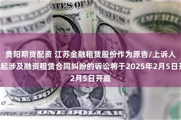 贵阳期货配资 江苏金融租赁股份作为原告/上诉人的3起涉及融资租赁合同纠纷的诉讼将于2025年2月5日开庭