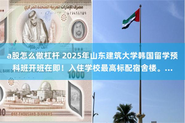 a股怎么做杠杆 2025年山东建筑大学韩国留学预科班开班在即！入住学校最高标配宿舍楼。...