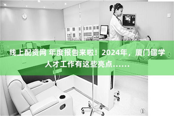 线上配资网 年度报告来啦！2024年，厦门留学人才工作有这些亮点……