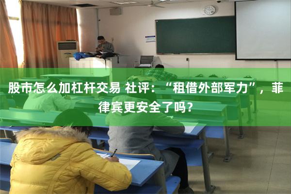 股市怎么加杠杆交易 社评：“租借外部军力”，菲律宾更安全了吗？